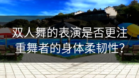 双人舞的表演是否更注重舞者的身体柔韧性？