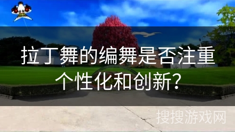 拉丁舞的编舞是否注重个性化和创新？