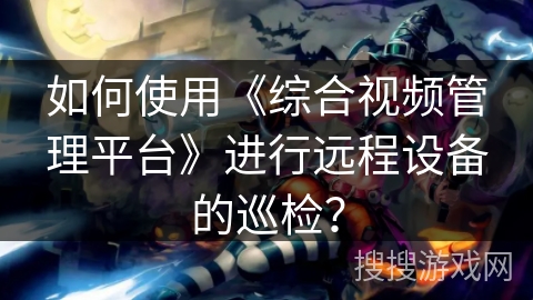 如何使用《综合视频管理平台》进行远程设备的巡检？