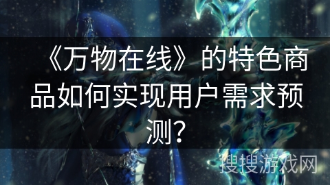 《万物在线》的特色商品如何实现用户需求预测？