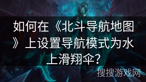 如何在《北斗导航地图》上设置导航模式为水上滑翔伞? 如何在《北斗导航地图》上设置导航模式为水上滑翔伞?