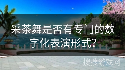采茶舞是否有专门的数字化表演形式？