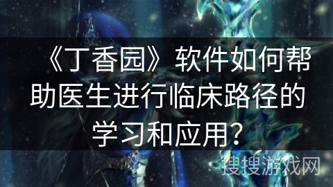 《丁香园》软件如何帮助医生进行临床路径的学习和应用? 《丁香园》软件如何帮助医生进行临床路径的学习和应用?
