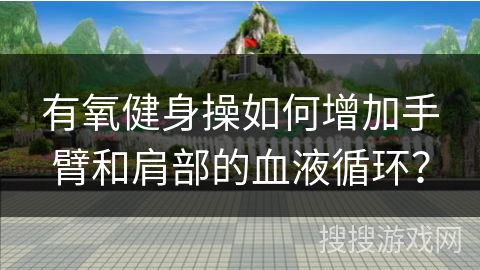 有氧健身操如何增加手臂和肩部的血液循环？