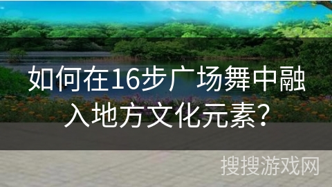 如何在16步广场舞中融入地方文化元素？