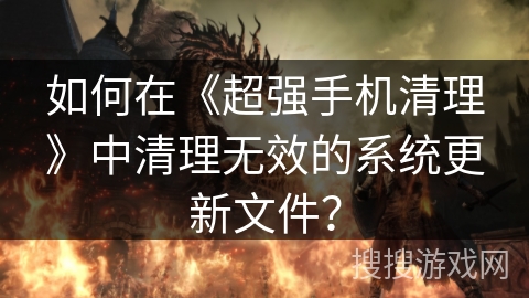 如何在《超强手机清理》中清理无效的系统更新文件？