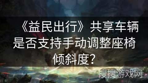 《益民出行》共享车辆是否支持手动调整座椅倾斜度？