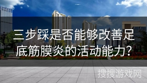 三步踩是否能够改善足底筋膜炎的活动能力？