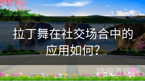 拉丁舞在社交场合中的应用如何？