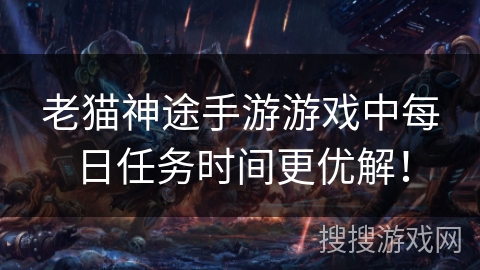 老猫神途手游游戏中每日任务时间更优解！