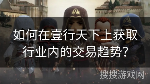 如何在壹行天下上获取行业内的交易趋势？