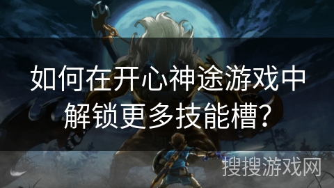 如何在开心神途游戏中解锁更多技能槽？