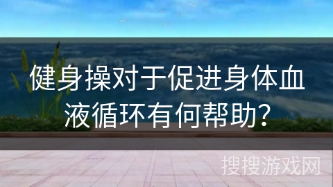 健身操对于促进身体血液循环有何帮助？