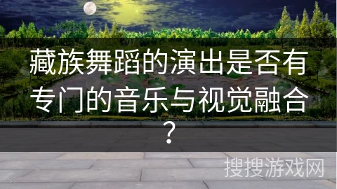 藏族舞蹈的演出是否有专门的音乐与视觉融合？