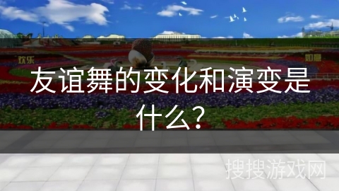 友谊舞的变化和演变是什么？