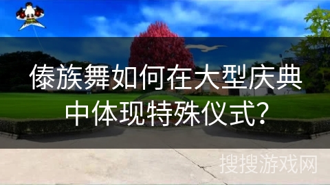 傣族舞如何在大型庆典中体现特殊仪式？