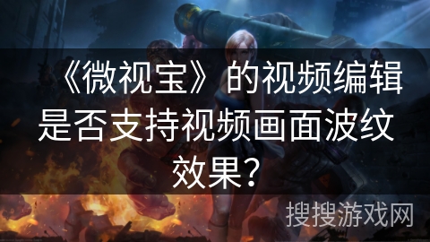 《微视宝》的视频编辑是否支持视频画面波纹效果？