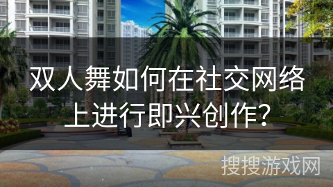 双人舞如何在社交网络上进行即兴创作？