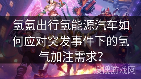 氢氪出行氢能源汽车如何应对突发事件下的氢气加注需求？