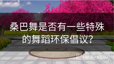 桑巴舞是否有一些特殊的舞蹈环保倡议？