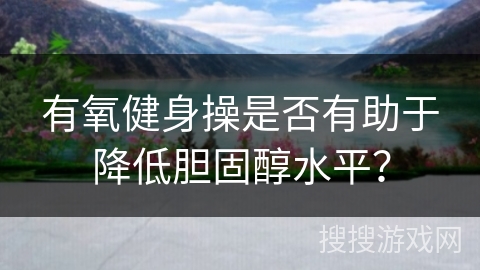 有氧健身操是否有助于降低胆固醇水平？