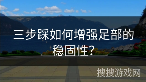 三步踩如何增强足部的稳固性？