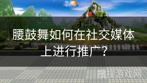 腰鼓舞如何在社交媒体上进行推广？