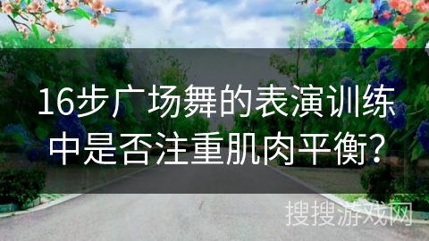 16步广场舞的表演训练中是否注重肌肉平衡？