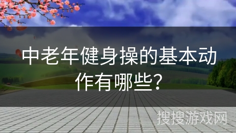 中老年健身操的基本动作有哪些？