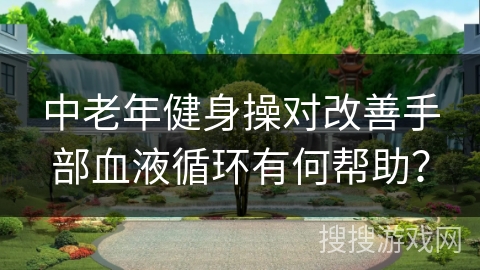 中老年健身操对改善手部血液循环有何帮助？