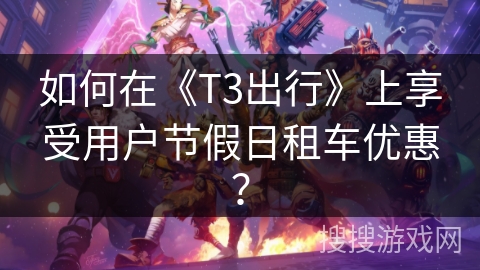 如何在《T3出行》上享受用户节假日租车优惠？