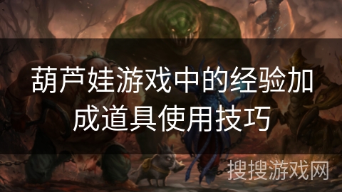 葫芦娃游戏中的经验加成道具使用技巧 葫芦娃游戏中的经验加成道具使用技巧