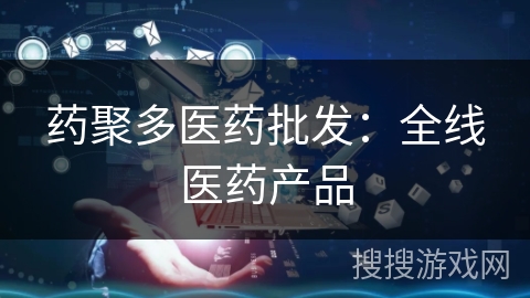 药聚多医药批发：全线医药产品