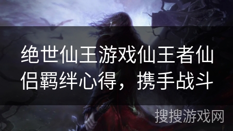 绝世仙王游戏仙王者仙侣羁绊心得，携手战斗