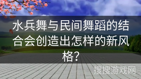 水兵舞与民间舞蹈的结合会创造出怎样的新风格？
