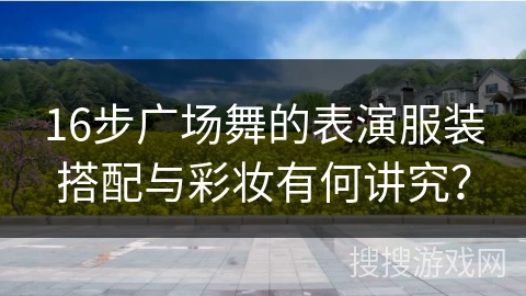 16步广场舞的表演服装搭配与彩妆有何讲究？