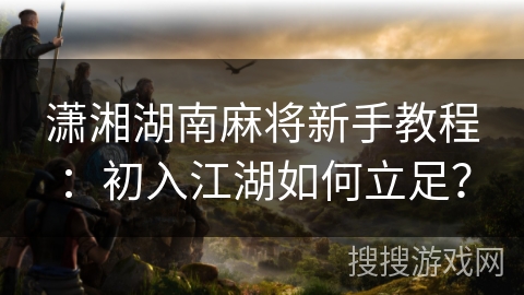 潇湘湖南麻将新手教程：初入江湖如何立足？
