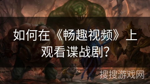 如何在《畅趣视频》上观看谍战剧？