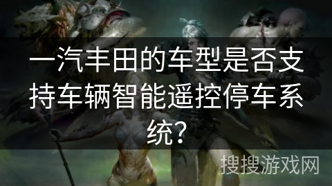 一汽丰田的车型是否支持车辆智能遥控停车系统？