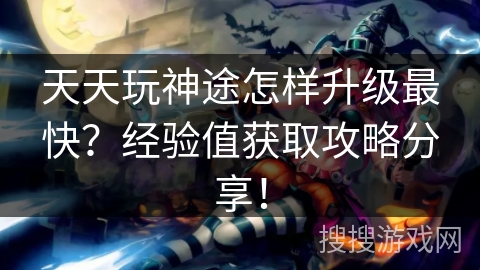 天天玩神途怎样升级最快？经验值获取攻略分享！