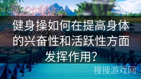 健身操如何在提高身体的兴奋性和活跃性方面发挥作用？