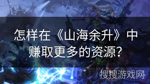 怎样在《山海余升》中赚取更多的资源？