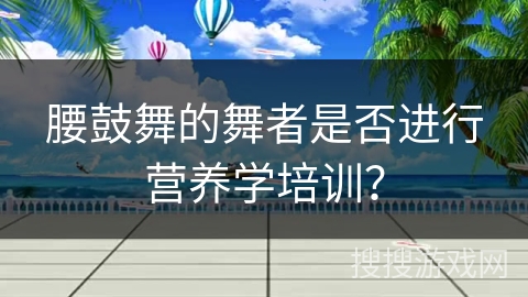 腰鼓舞的舞者是否进行营养学培训？