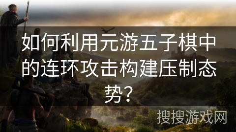 如何利用元游五子棋中的连环攻击构建压制态势？