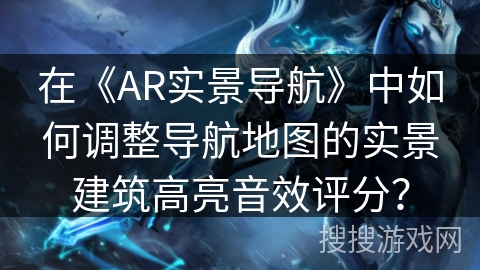 在《AR实景导航》中如何调整导航地图的实景建筑高亮音效评分？