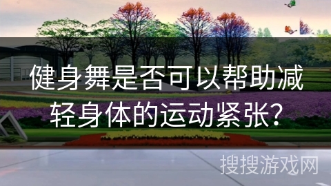 健身舞是否可以帮助减轻身体的运动紧张？