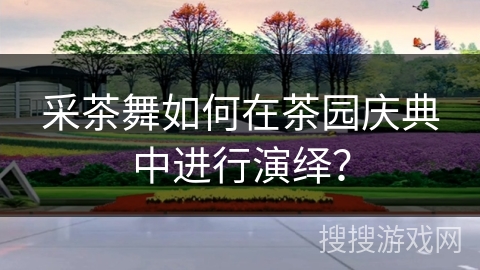 采茶舞如何在茶园庆典中进行演绎？