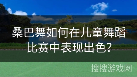 桑巴舞如何在儿童舞蹈比赛中表现出色？