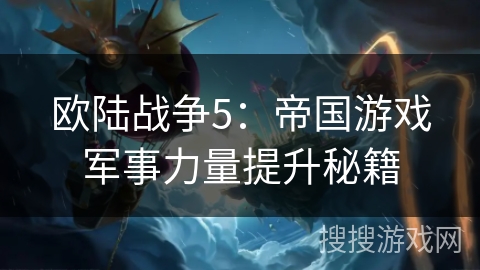 欧陆战争5:帝国游戏军事力量提升秘籍 欧陆战争5:帝国游戏军事力量提升秘籍