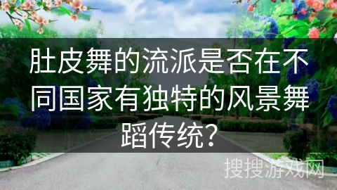 肚皮舞的流派是否在不同国家有独特的风景舞蹈传统？
